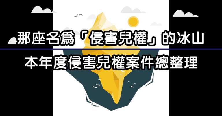 Read more about the article 那座名為「侵害兒權」的冰山〉本年度侵害兒權案件總整理
